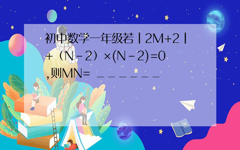 初中数学一年级若|2M+2|+（N-2）×(N-2)=0,则MN= ______