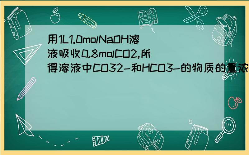 用1L1.0molNaOH溶液吸收0.8molCO2,所得溶液中CO32-和HCO3-的物质的量浓度之比约是(A) A,1:3 B,2:1 C,2:3我想请问诸位：CO2+2NAOH=NA2CO3+H2O,NA2CO3+CO2=2NAHCO3,为什么在这题里不能等同于CO2+NAOH=NAHCO3,还有,这题用