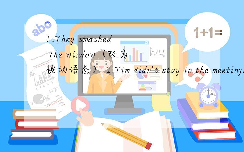 1.They smashed the window（改为被动语态） 2.Tim didn't stay in the meeting.He left the office.（用instead of将两句连成一句） 3.It was a place.He wanted to go there.（用where将两句合成一句） 4.