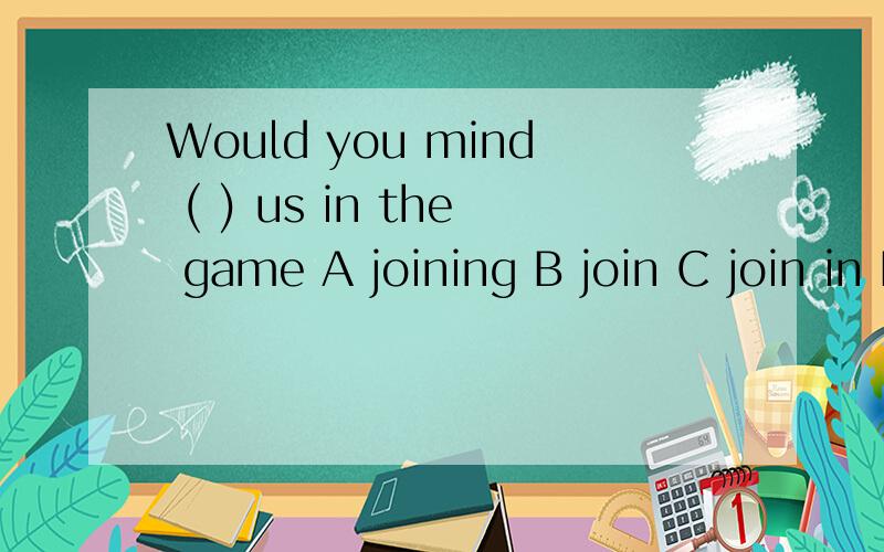 Would you mind ( ) us in the game A joining B join C join in D joining in 请问哪一个?为什么
