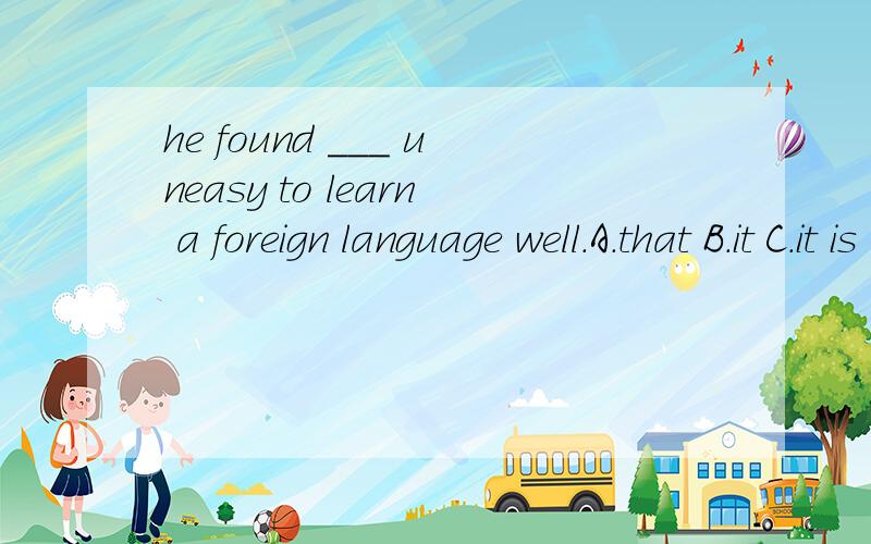 he found ___ uneasy to learn a foreign language well.A.that B.it C.it is D.him答案上是B,可我认为是C,请问it‘s+adj+to do 和it+adj+to do sth 有什么区别?