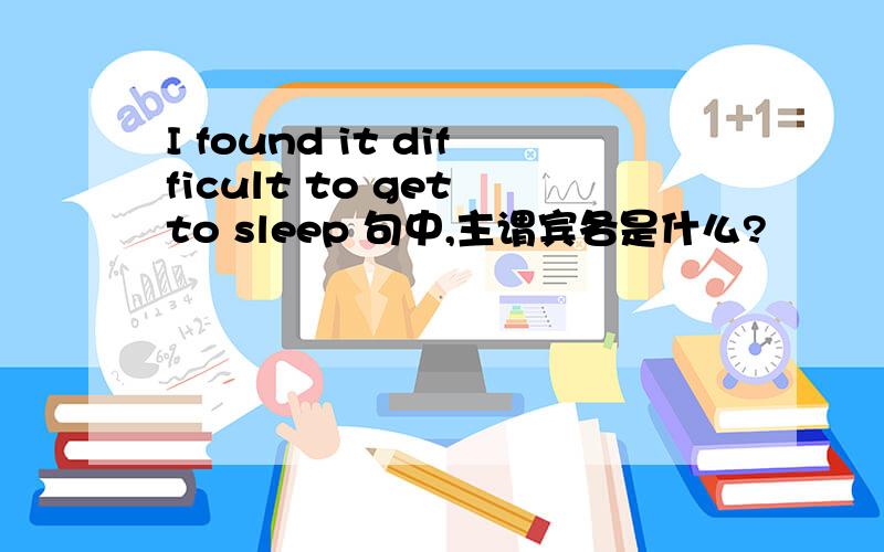 I found it difficult to get to sleep 句中,主谓宾各是什么?