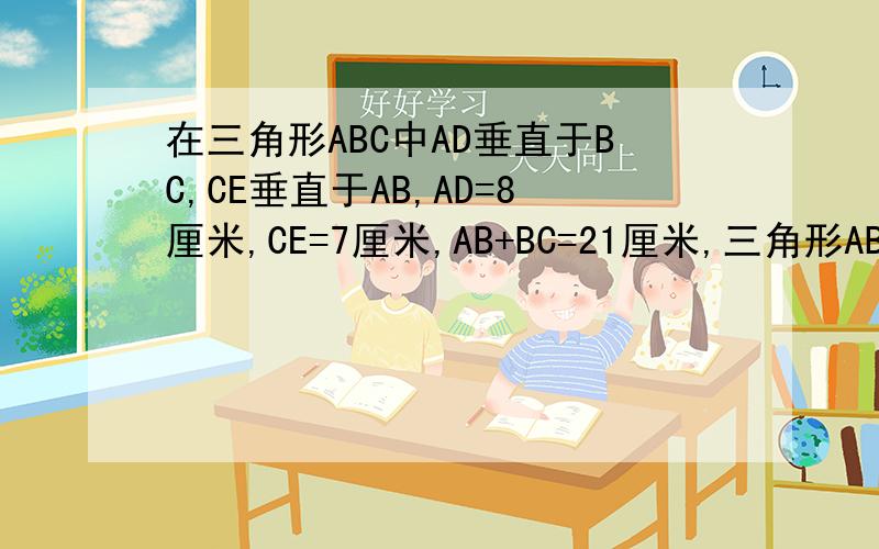 在三角形ABC中AD垂直于BC,CE垂直于AB,AD=8厘米,CE=7厘米,AB+BC=21厘米,三角形ABC的面积是多少平方米