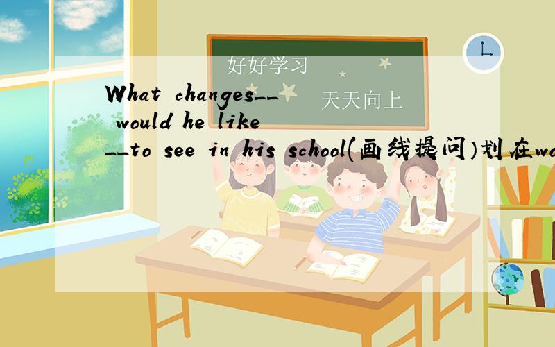 What changes__ would he like__to see in his school(画线提问）划在would he like