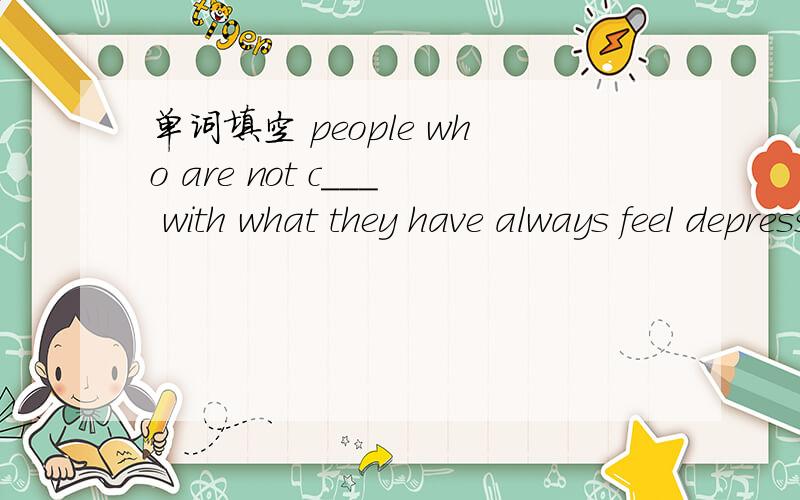 单词填空 people who are not c___ with what they have always feel depressed.
