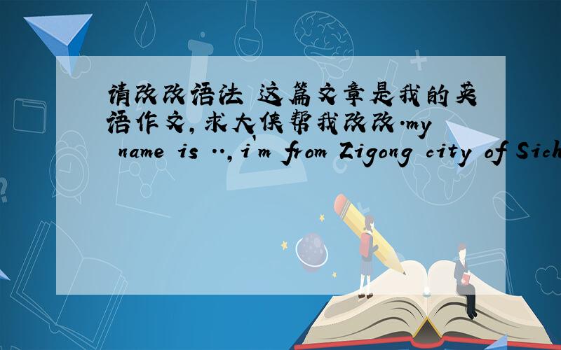 请改改语法 这篇文章是我的英语作文,求大侠帮我改改.my name is ..,i`m from Zigong city of Sichuan province,i was graduated from zigong NO.14 Vocational High school in 2009.my major is electronic.i`m a outgoing girl,i like learning