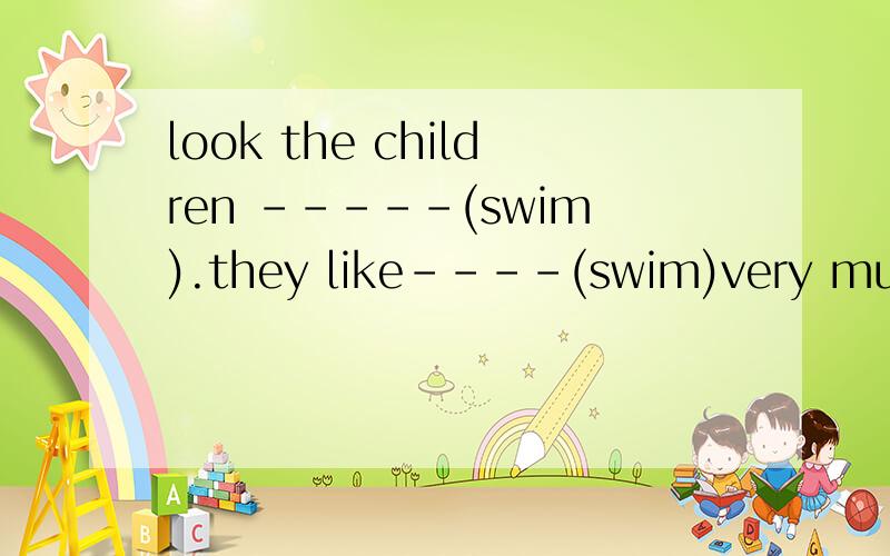 look the children -----(swim).they like----(swim)very much.用动词的适当形式填空