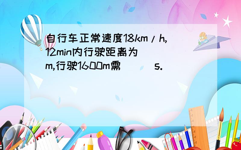 自行车正常速度18km/h,12min内行驶距离为___m,行驶1600m需___s.