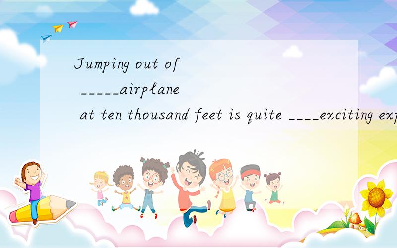Jumping out of _____airplane at ten thousand feet is quite ____exciting experienceA 不填/anB an/an