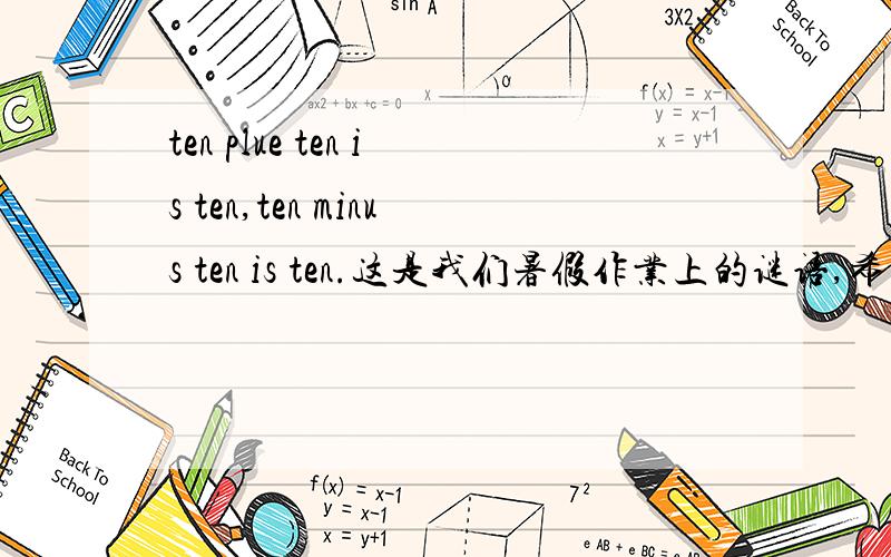ten plue ten is ten,ten minus ten is ten.这是我们暑假作业上的谜语,希望大家翻译,并给我谜底.