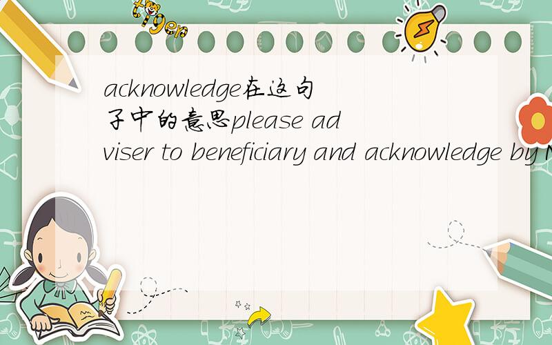 acknowledge在这句子中的意思please adviser to beneficiary and acknowledge by MT7300.UBAF chargesadvise .USD45acknowledge 是不是修饰UBAF charges advise .USD45确认UBAF 的通知费USD45