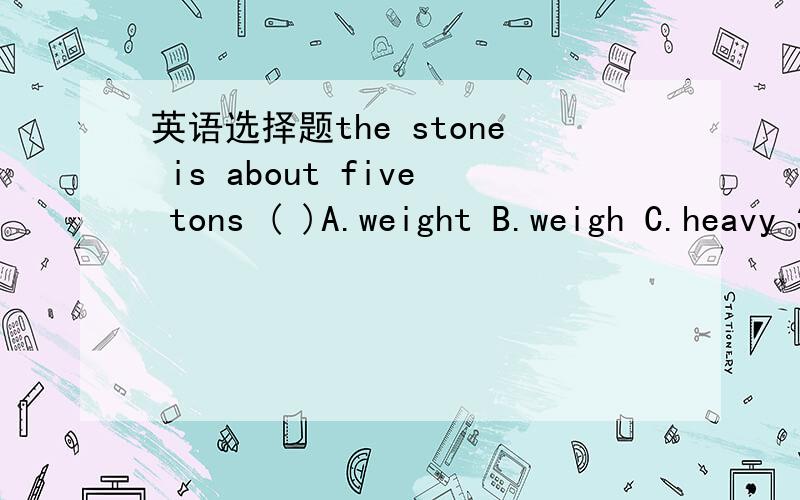 英语选择题the stone is about five tons ( )A.weight B.weigh C.heavy 3个选项有何区别呢?求高手指教.