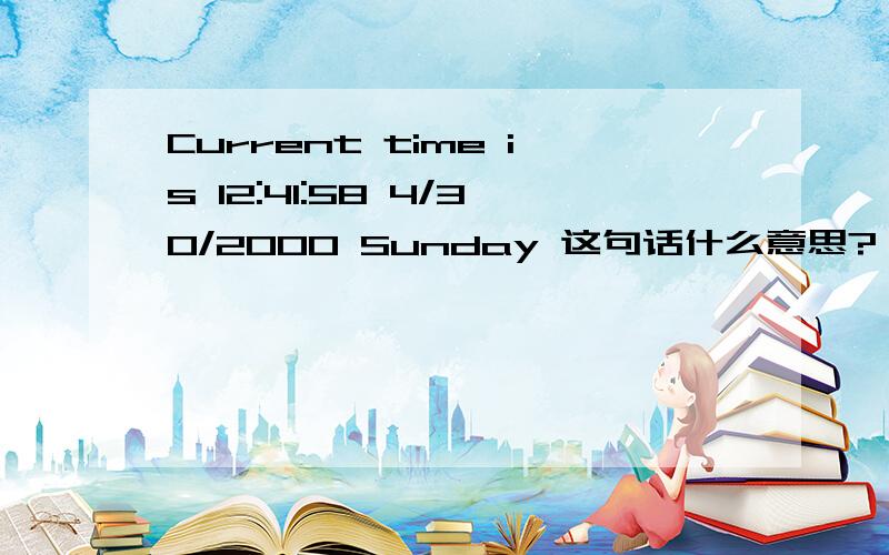 Current time is 12:41:58 4/30/2000 Sunday 这句话什么意思?