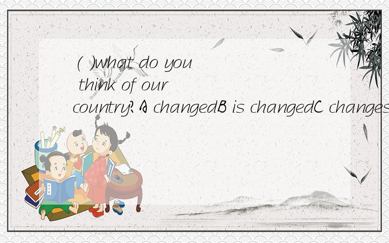 ( )what do you think of our country?A changedB is changedC changesD has changed