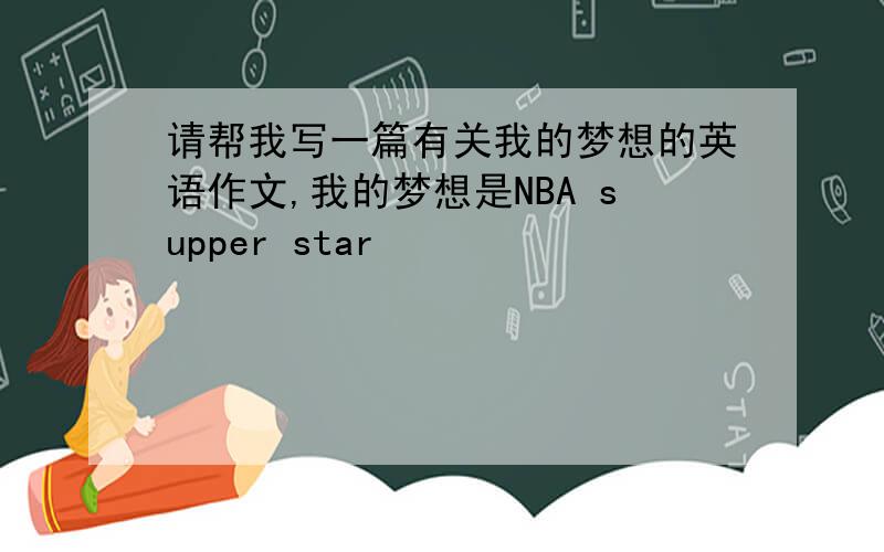 请帮我写一篇有关我的梦想的英语作文,我的梦想是NBA supper star