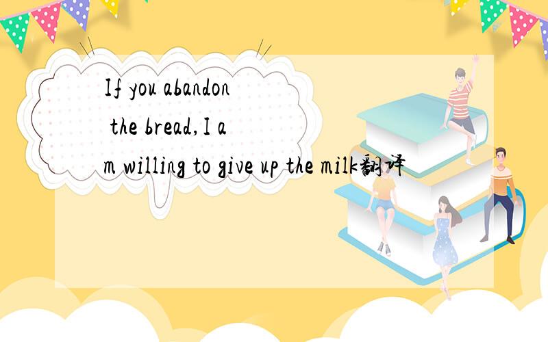 If you abandon the bread,I am willing to give up the milk翻译