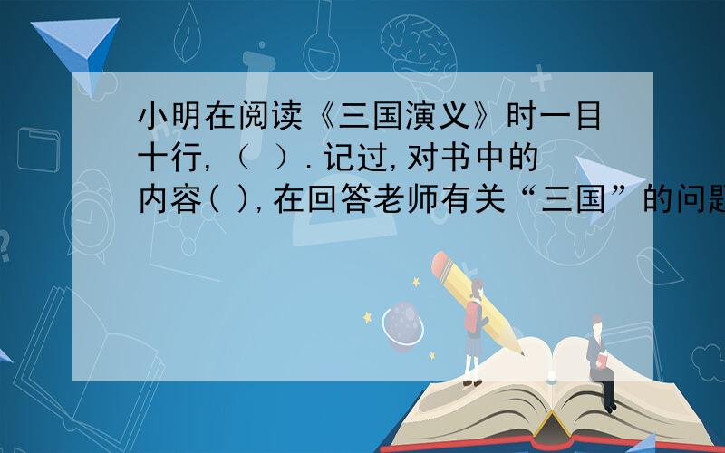 小明在阅读《三国演义》时一目十行,（ ）.记过,对书中的内容( ),在回答老师有关“三国”的问题时总之（