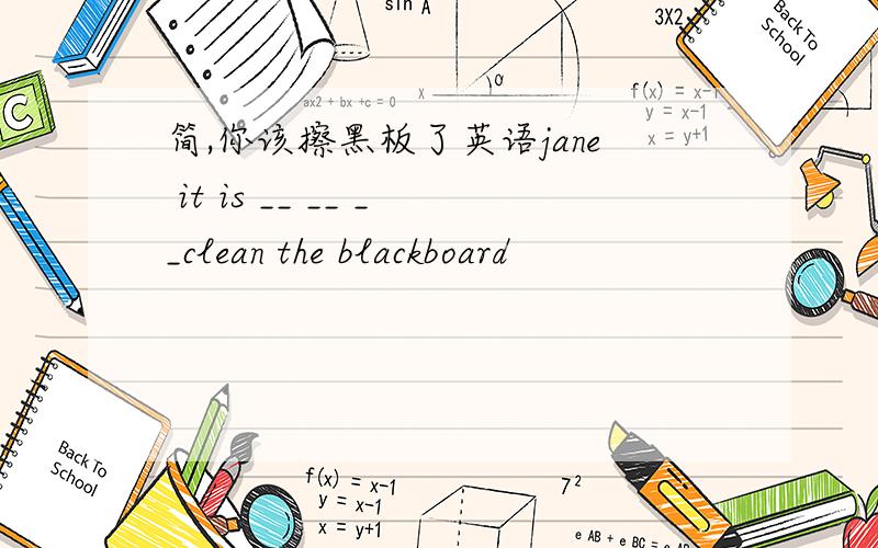 简,你该擦黑板了英语jane it is __ __ __clean the blackboard