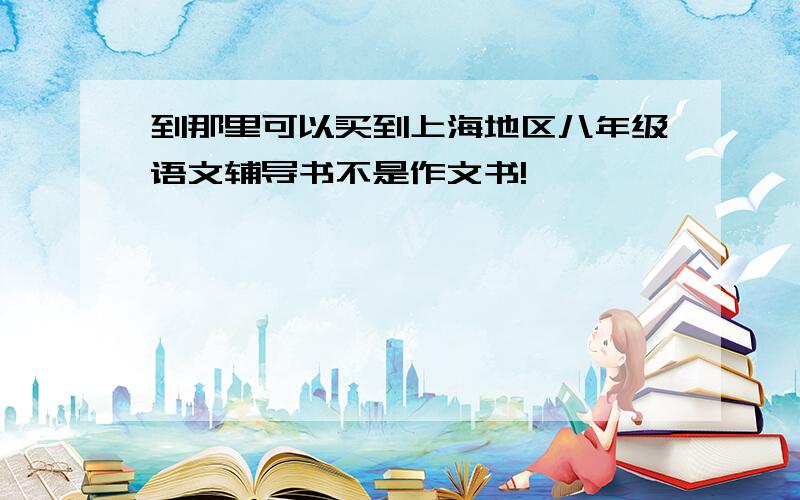 到那里可以买到上海地区八年级语文辅导书不是作文书!