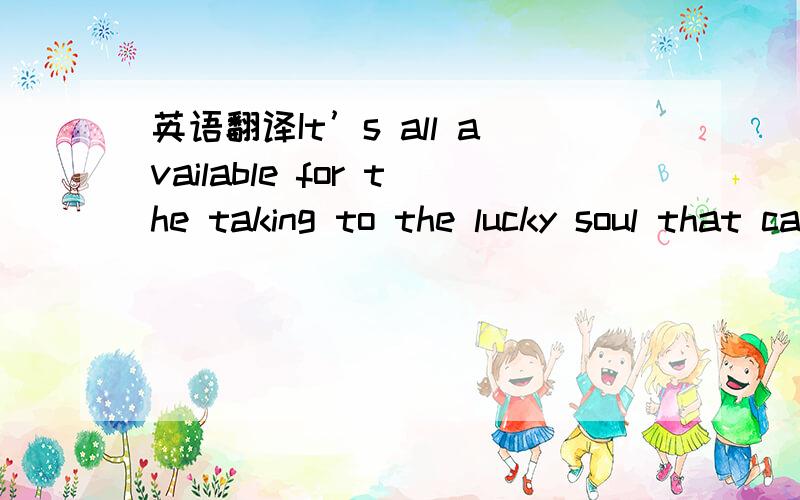 英语翻译It’s all available for the taking to the lucky soul that can find it.