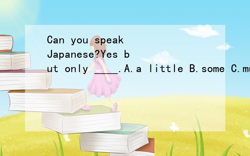 Can you speak Japanese?Yes but only ____.A.a little B.some C.much D.A and B