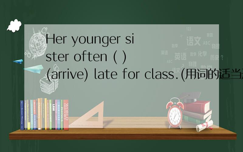 Her younger sister often ( )(arrive) late for class.(用词的适当形式填空）要有详细说明,我的英语基础差,