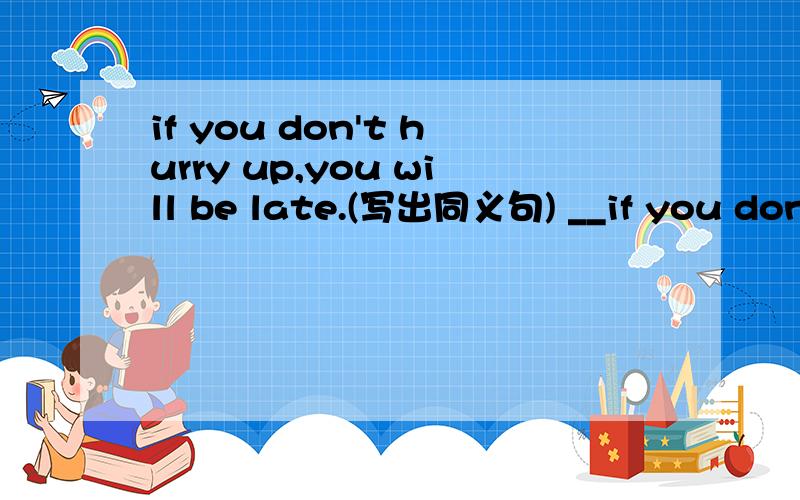 if you don't hurry up,you will be late.(写出同义句) __if you don't hurry up,you will be late.(写出同义句)_____ _____,_____you will be late.