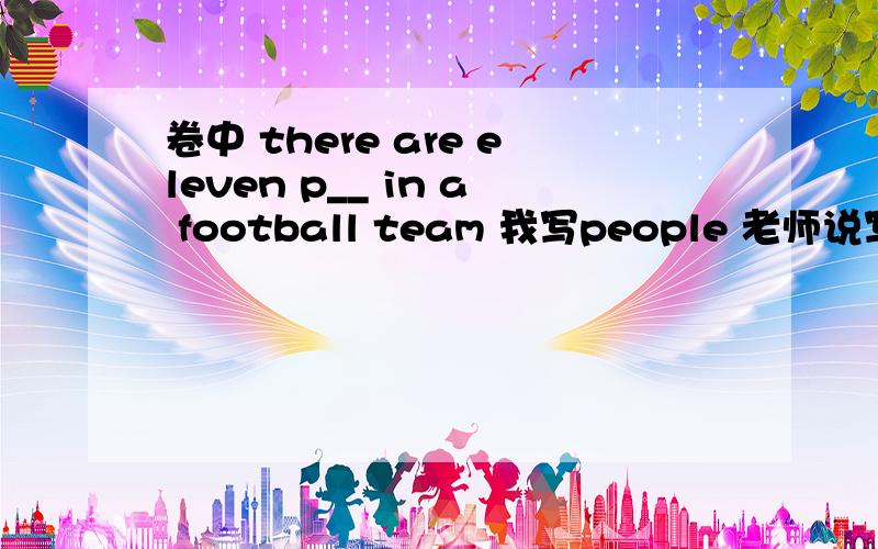 卷中 there are eleven p__ in a football team 我写people 老师说写player 但我觉得都可以 到底怎样呢