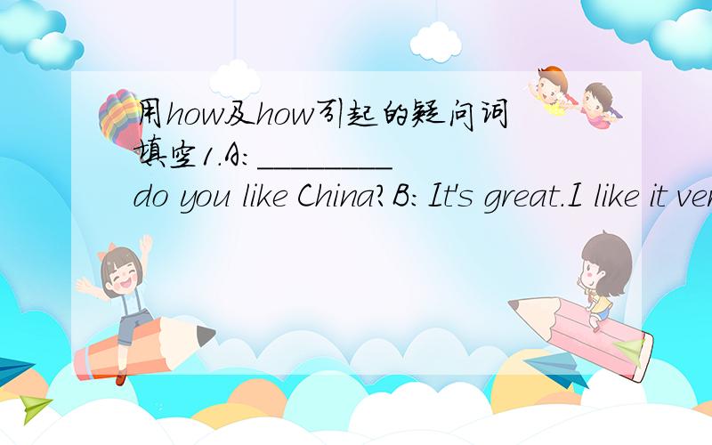 用how及how引起的疑问词填空1.A:________do you like China?B:It's great.I like it very much.2.A:________are the oranges?B:Ten yuan.3.A:______do you go to see your uncle?B:Three time a month.4.A:______were you late for school last term?B:Four t