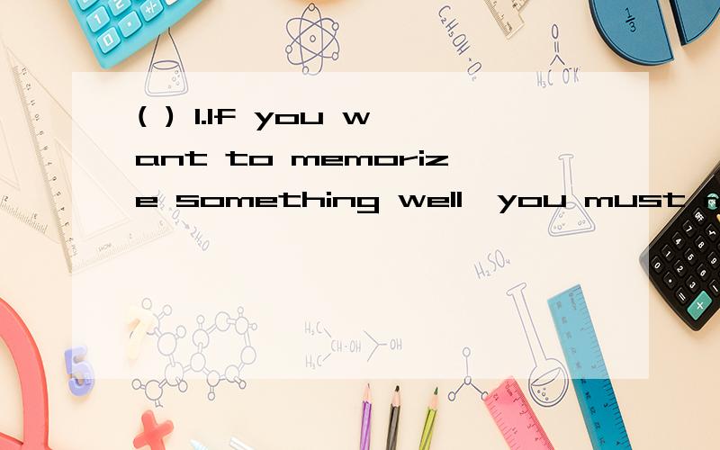 ( ) 1.If you want to memorize something well,you must make a picture in your ______.A.brain B.head C.mind D.heart
