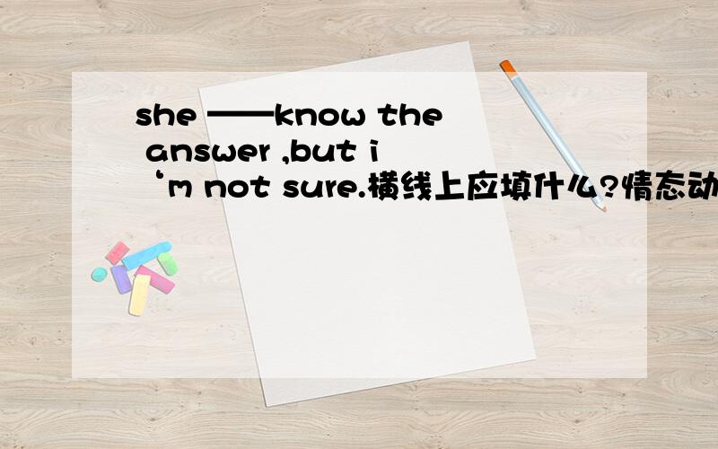 she ——know the answer ,but i‘m not sure.横线上应填什么?情态动词填空