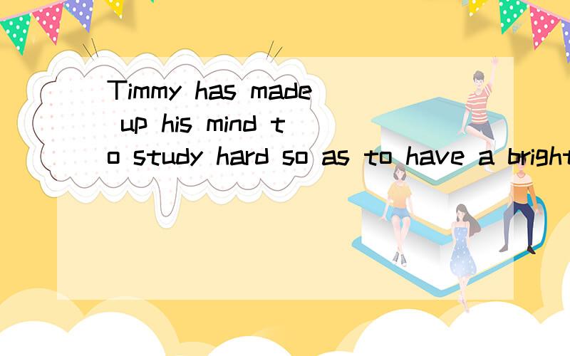 Timmy has made up his mind to study hard so as to have a bright future.Timmy has made up his mind to study hard so that () ()have a bright future.(保持原句不变）
