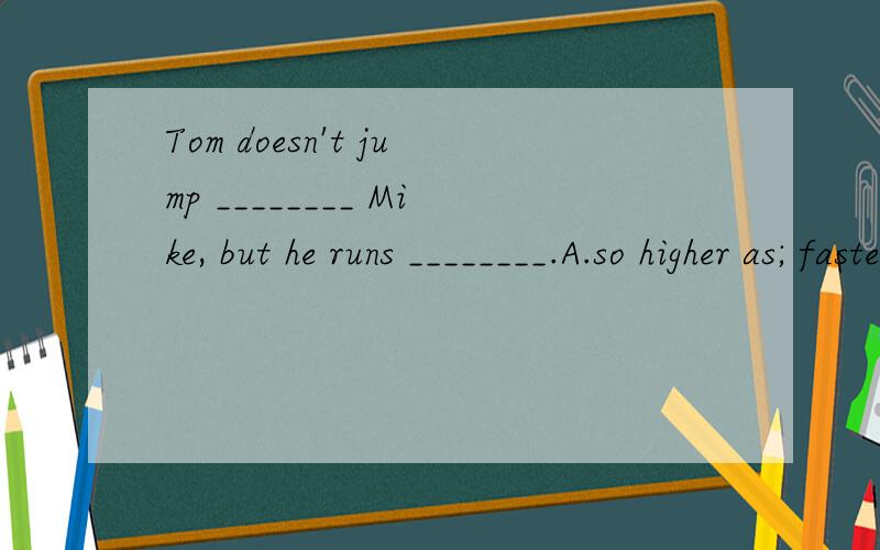 Tom doesn't jump ________ Mike, but he runs ________.A.so higher as; fasteA..so higher as; fasterB.as high as; fasterC.so high as; fastD.as highly as,much faster