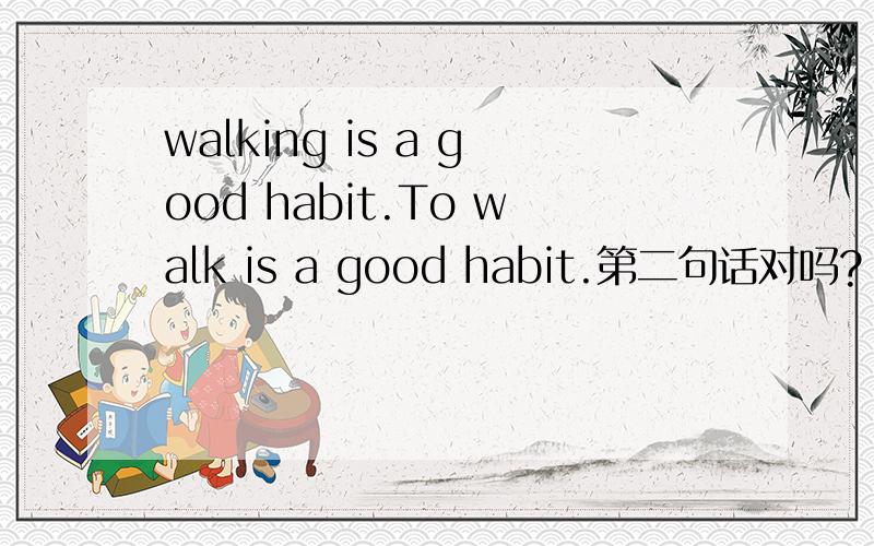 walking is a good habit.To walk is a good habit.第二句话对吗?