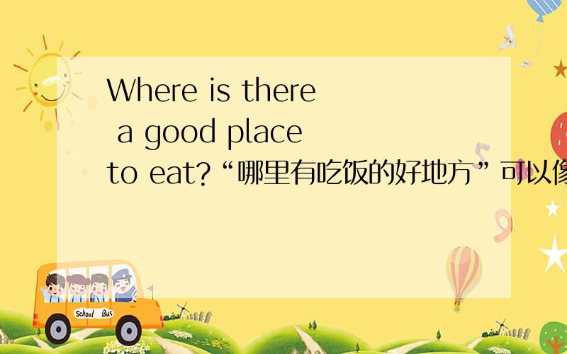 Where is there a good place to eat?“哪里有吃饭的好地方”可以像如题那样说吗?