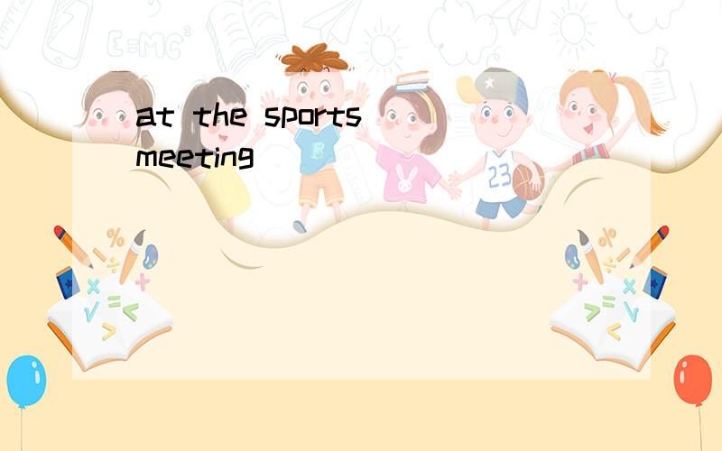 at the sports meeting