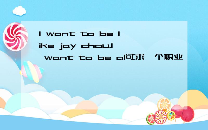 I want to be like jay chou.I want to be a问:求一个职业