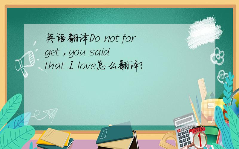 英语翻译Do not forget ,you said that I love怎么翻译?