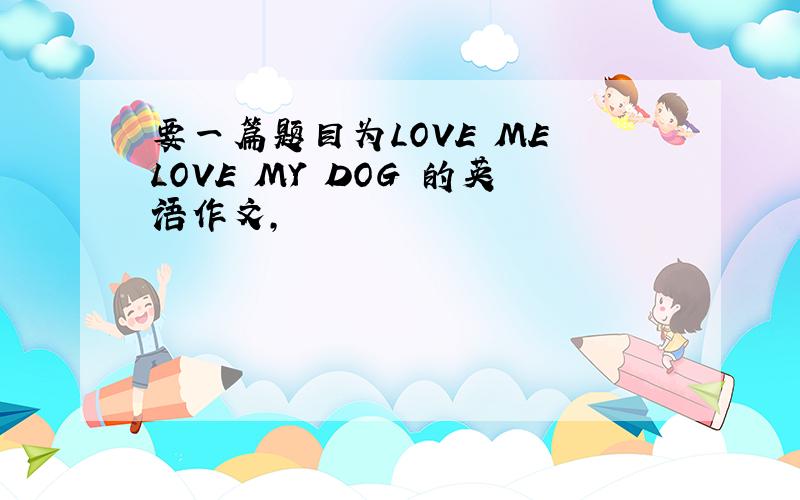 要一篇题目为LOVE ME LOVE MY DOG 的英语作文,