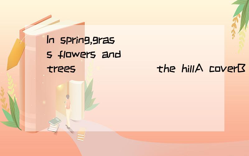 In spring,grass flowers and trees ______ the hillA coverB are coveringC are coveredD are covered in