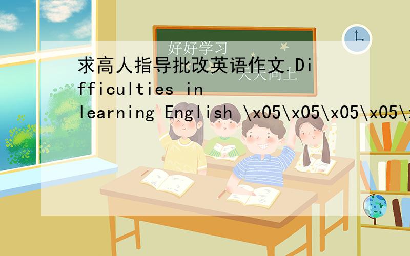 求高人指导批改英语作文.Difficulties in learning English \x05\x05\x05\x05\x05\x05\x05\x05 \x05\x05 As we all know,English is more and more popular in our life,and most of us are learning English nowadays.But English is not easy while studyi