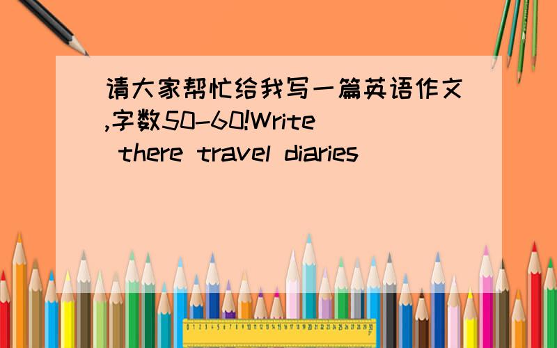 请大家帮忙给我写一篇英语作文,字数50-60!Write there travel diaries