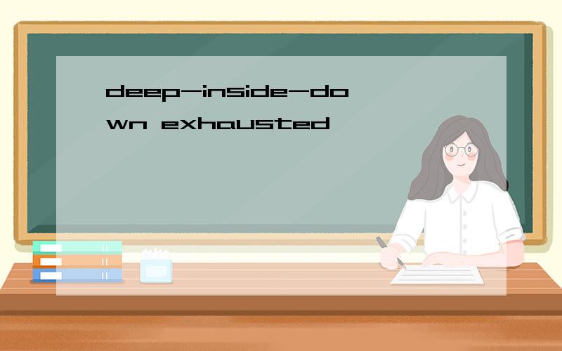 deep-inside-down exhausted