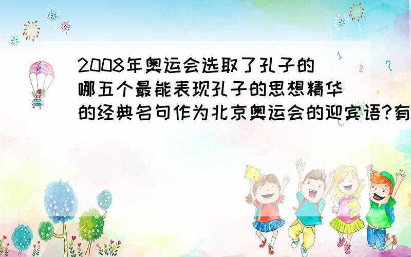 2008年奥运会选取了孔子的哪五个最能表现孔子的思想精华的经典名句作为北京奥运会的迎宾语?有朋自远方来,四海之内,,勿施于人.礼之用,,必有邻.