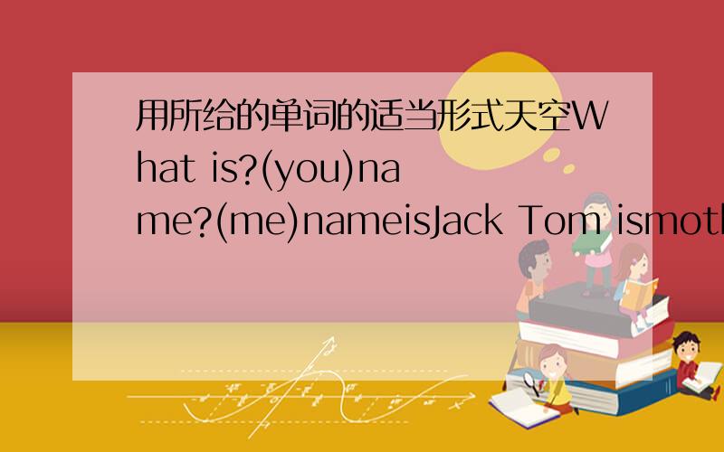 用所给的单词的适当形式天空What is?(you)name?(me)nameisJack Tom ismother?(be) twenty eight I can?(spell)itinEnglishNice?(meet)you