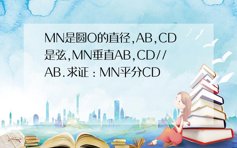 MN是圆O的直径,AB,CD是弦,MN垂直AB,CD//AB.求证：MN平分CD