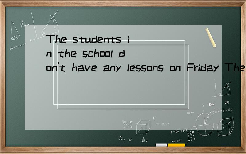 The students in the school don't have any lessons on Friday The students in the school__ ___ __onFriday 同义句