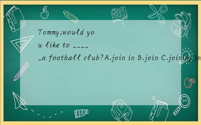Tommy,would you like to _____a football club?A.join in B.join C.joining in把选项A的其中一个“in”去掉。手抽了