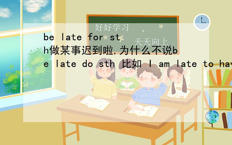 be late for sth做某事迟到啦,为什么不说be late do sth 比如 I am late to have lunch.