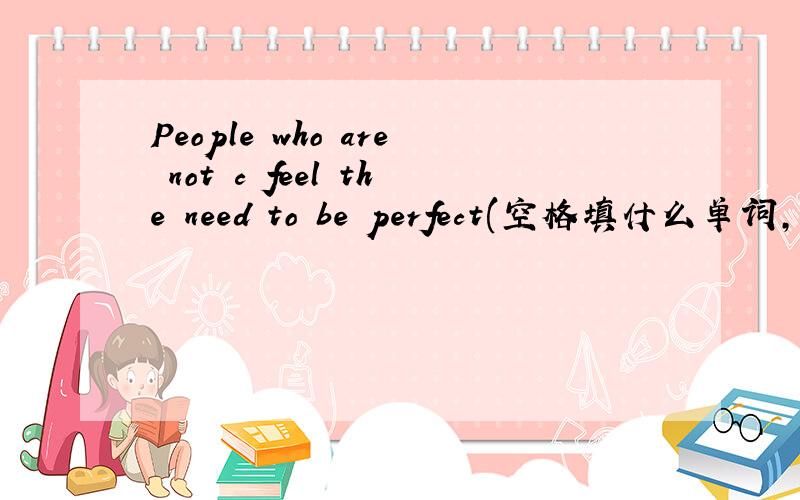 People who are not c feel the need to be perfect(空格填什么单词,以C开头的)